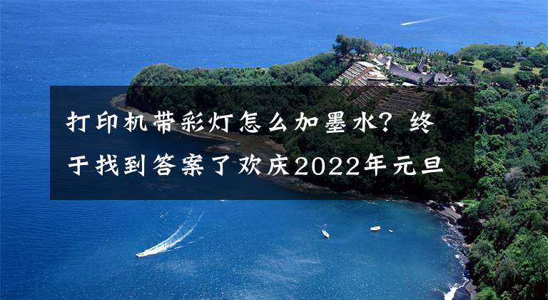 打印机带彩灯怎么加墨水?终于找到答案了欢庆2022年元旦诗词选(上)