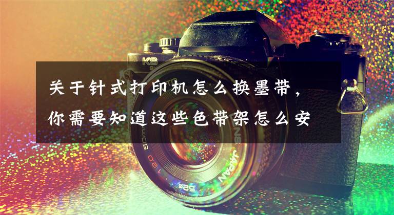 关于针式打印机怎么换墨带,你需要知道这些色带架怎么安装 发票打印机色带架怎么换