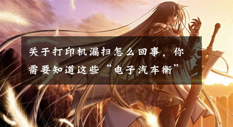 关于打印机漏扫怎么回事,你需要知道这些“电子汽车衡”—打印机打印漏笔画的故障排除技巧