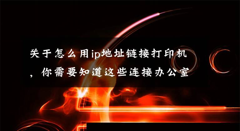 关于怎么用ip地址链接打印机,你需要知道这些连接办公室打印机的几种简单方法