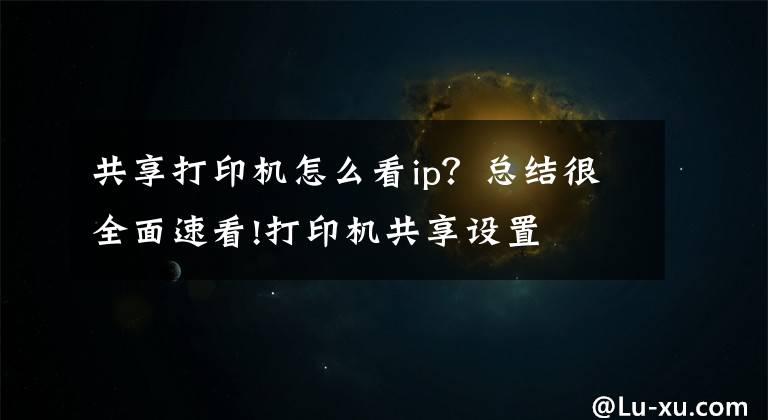 共享打印机怎么看ip?总结很全面速看!打印机共享设置