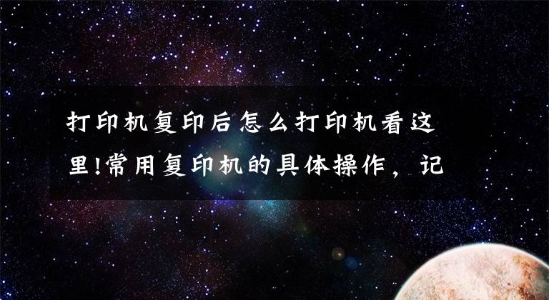 打印机复印后怎么打印机看这里!常用复印机的具体操作，记得收藏