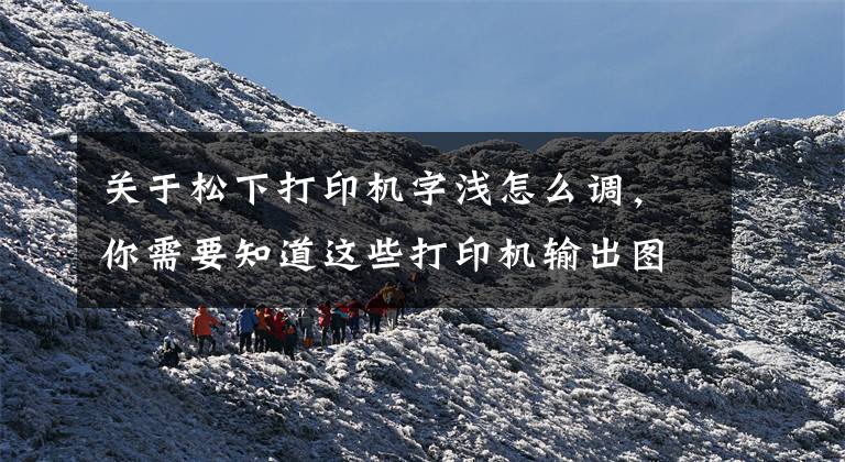 关于松下打印机字浅怎么调,你需要知道这些打印机输出图像色浅,看不清字迹故障排除法