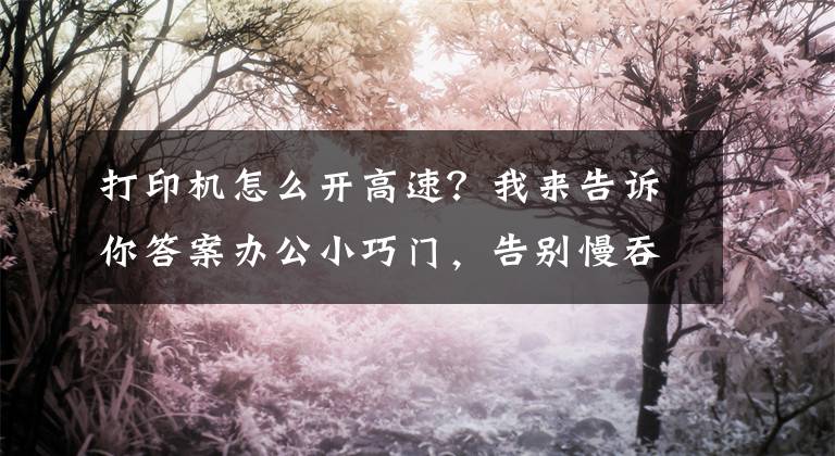 打印机怎么开高速?我来告诉你答案办公小巧门,告别慢吞吞的爱普生