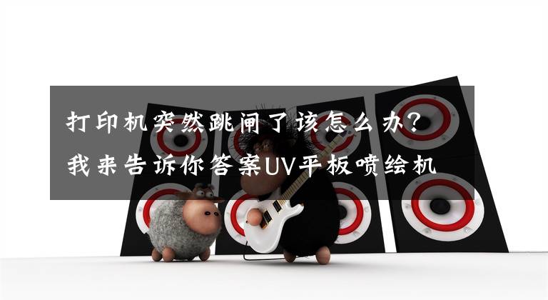打印机突然跳闸了该怎么办?我来告诉你答案UV平板喷绘机突然断电了该怎么处理
