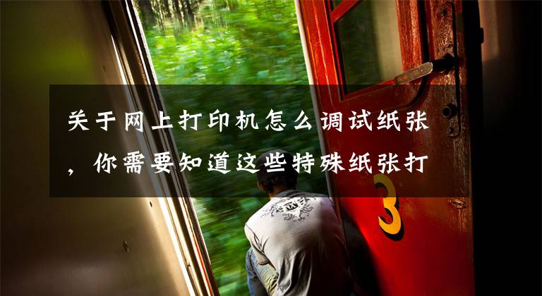 关于网上打印机怎么调试纸张,你需要知道这些特殊纸张打印设置操作说明(适用所有激光打印操作)