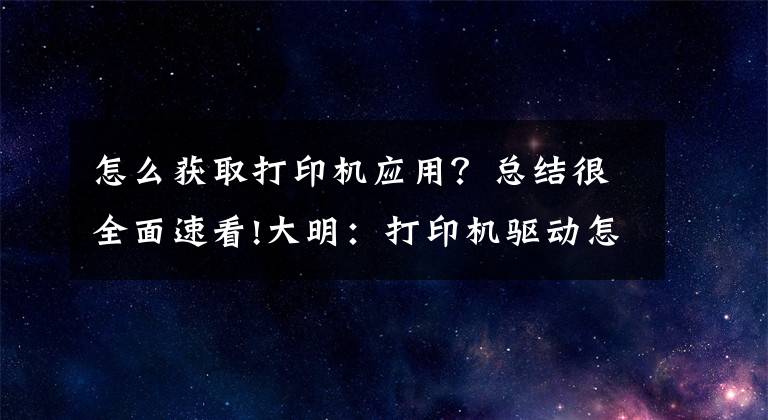 怎么获取打印机应用？总结很全面速看!大明：打印机驱动怎么安装？教你3招，轻松搞定