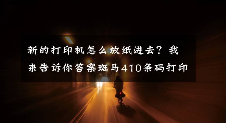 新的打印机怎么放纸进去?我来告诉你答案斑马410条码打印机怎样装纸