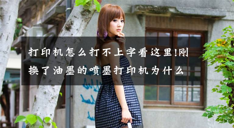 打印机怎么打不上字看这里!刚换了油墨的喷墨打印机为什么仍然打不了字,这些注意事项要牢记