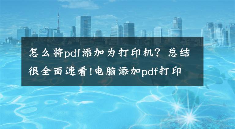 怎么将pdf添加为打印机？总结很全面速看!电脑添加pdf打印机怎么添加