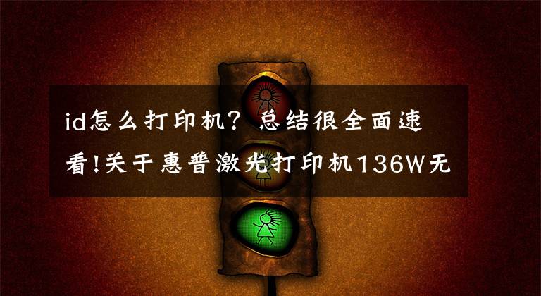 id怎么打印机?总结很全面速看!关于惠普激光打印机136W无线网络打印的手机设置联网步骤