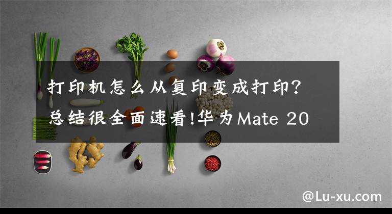 打印机怎么从复印变成打印？总结很全面速看!华为Mate 20超便捷的一键打印，3种新玩法速来学习！