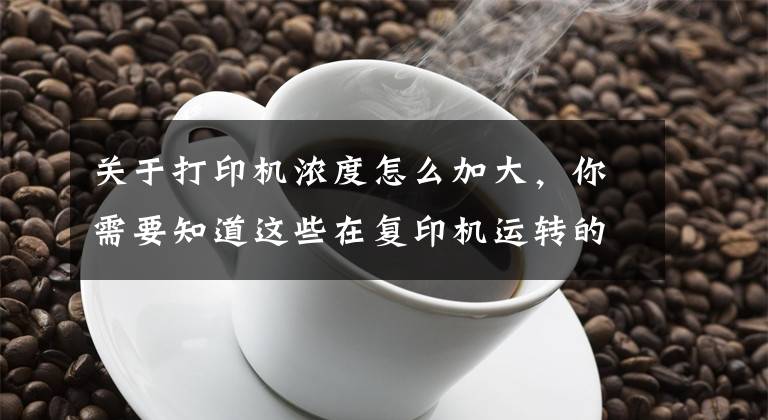 关于打印机浓度怎么加大，你需要知道这些在复印机运转的时候有什么小技巧能够提升我们的工作效率呢？