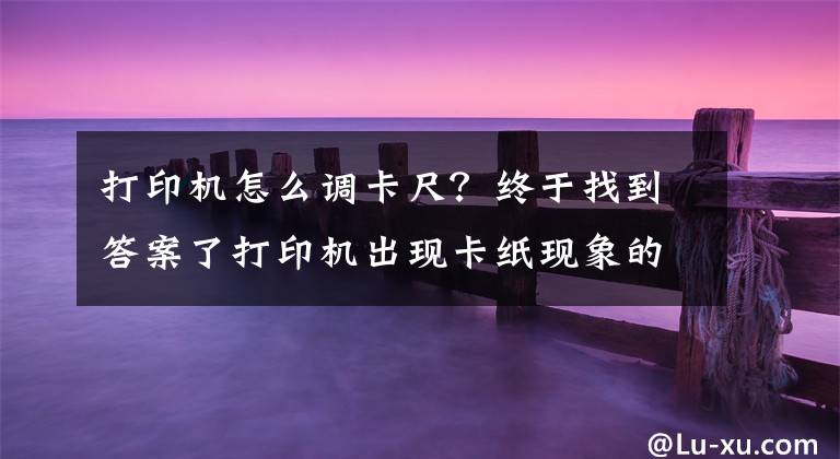 打印机怎么调卡尺？终于找到答案了打印机出现卡纸现象的解决办法