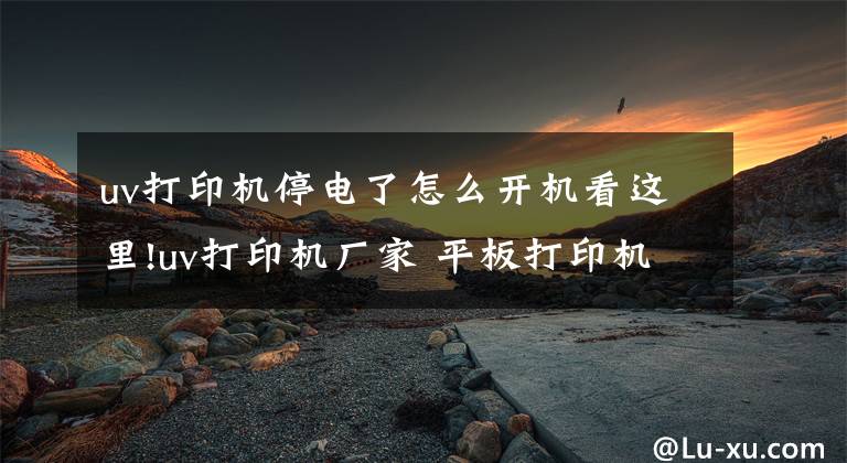 uv打印机停电了怎么开机看这里!uv打印机厂家 平板打印机维修之6-12