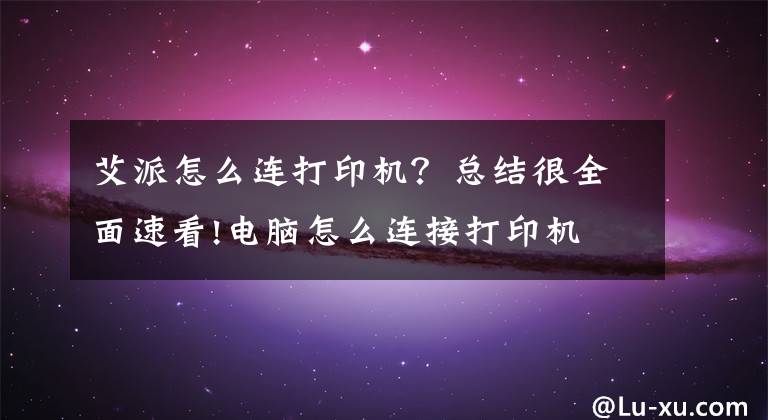 艾派怎么连打印机？总结很全面速看!电脑怎么连接打印机