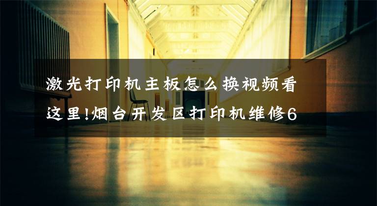 激光打印机主板怎么换视频看这里!烟台开发区打印机维修6379-880打印机，复印机，激光一体机的维修