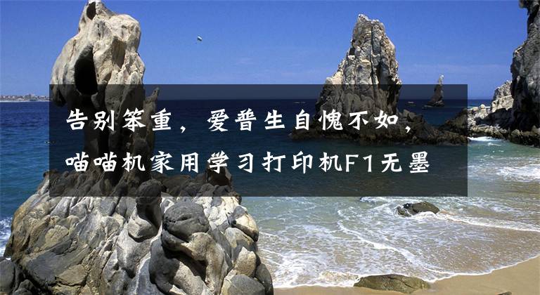 告别笨重，爱普生自愧不如，喵喵机家用学习打印机F1无墨也能打印