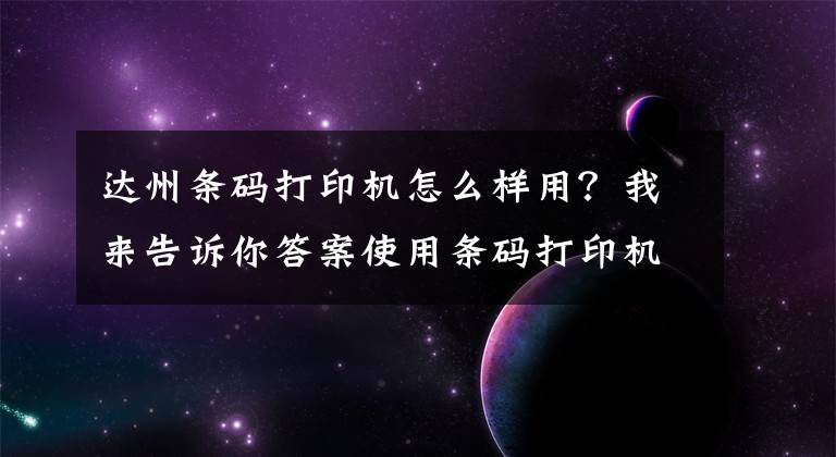 达州条码打印机怎么样用?我来告诉你答案使用条码打印机打印标签时应该注意什么