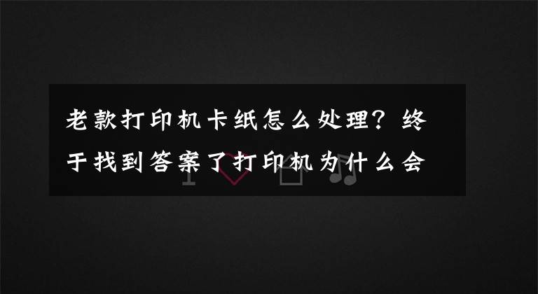 老款打印机卡纸怎么处理?终于找到答案了打印机为什么会发生卡纸?这几点你要清楚
