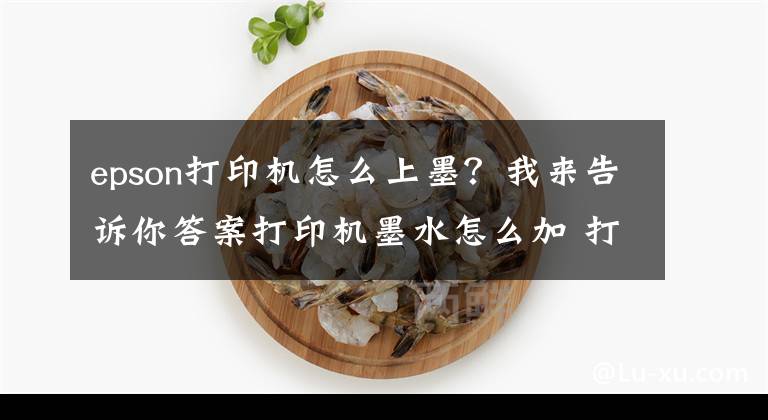 epson打印机怎么上墨?我来告诉你答案打印机墨水怎么加 打印机墨水怎么洗掉