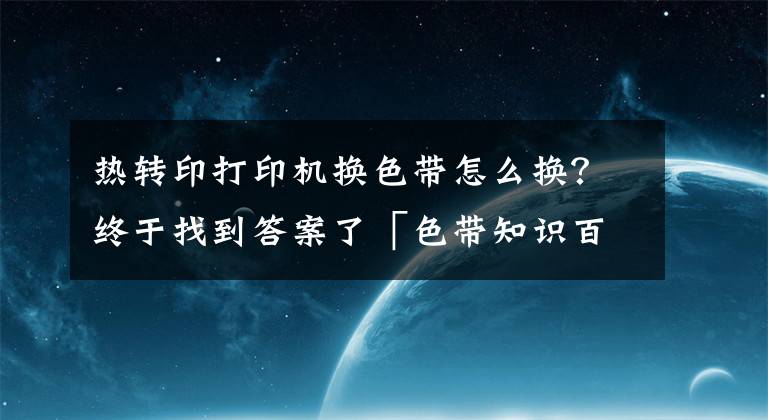 热转印打印机换色带怎么换?终于找到答案了「色带知识百科」色带是什么 色带怎么换 色带安装图解