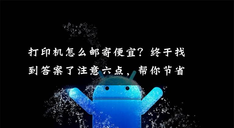 打印机怎么邮寄便宜？终于找到答案了注意六点，帮你节省打印/复印耗材「租复印机」