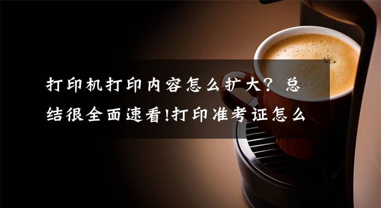 打印机打印内容怎么扩大?总结很全面速看!打印准考证怎么调大小?