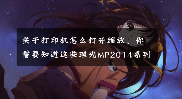 关于打印机怎么打开缩放，你需要知道这些理光MP2014系列打印复印将A3缩印成A4大小和基本操作