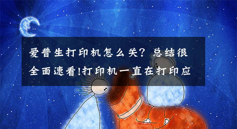 爱普生打印机怎么关？总结很全面速看!打印机一直在打印应该怎样停止？