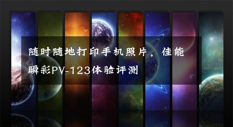 随时随地打印手机照片，佳能瞬彩PV-123体验评测