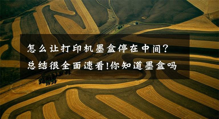 怎么让打印机墨盒停在中间?总结很全面速看!你知道墨盒吗?e到修带你了解墨盒的那些事!