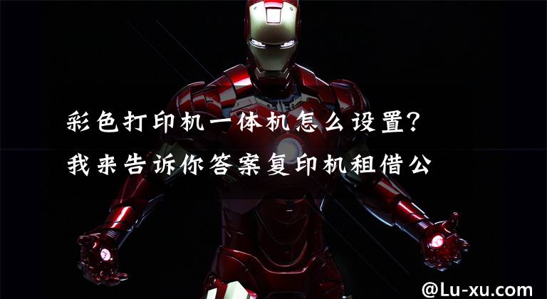 彩色打印机一体机怎么设置?我来告诉你答案复印机租借公司为您介绍彩色打印机不能打黑白的原因