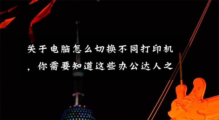 关于电脑怎么切换不同打印机,你需要知道这些办公达人之打印机共享