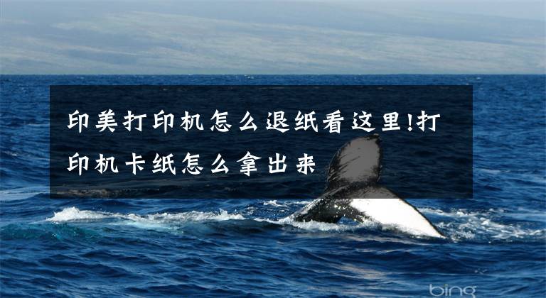 印美打印机怎么退纸看这里!打印机卡纸怎么拿出来