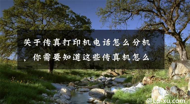关于传真打印机电话怎么分机,你需要知道这些传真机怎么接收文件