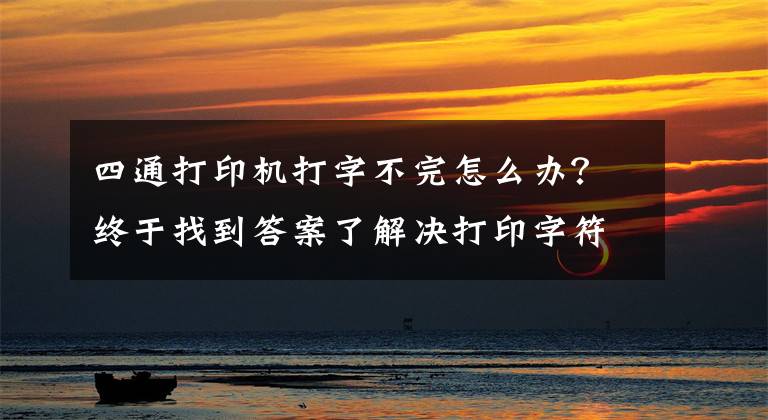 四通打印机打字不完怎么办?终于找到答案了解决打印字符不全或字符不清晰问题