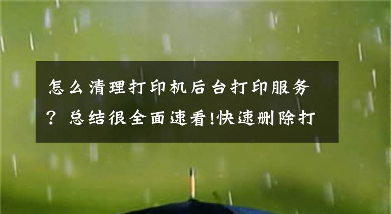 怎么清理打印机后台打印服务？总结很全面速看!快速删除打印机打印任务