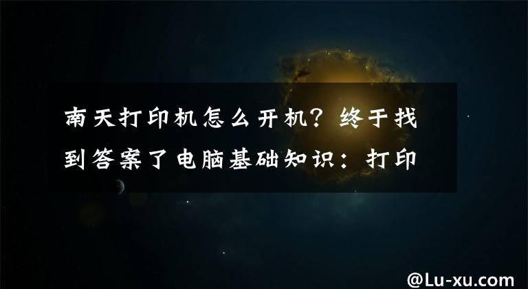 南天打印机怎么开机？终于找到答案了电脑基础知识：打印机的基础使用常识及故障维护