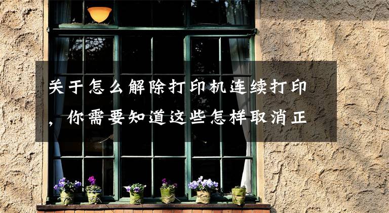 关于怎么解除打印机连续打印，你需要知道这些怎样取消正在打印的文档
