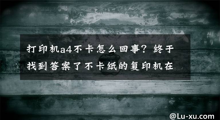 打印机a4不卡怎么回事?终于找到答案了不卡纸的复印机在哪里?