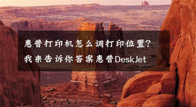 惠普打印机怎么调打印位置？我来告诉你答案惠普DeskJet 2131打印机使用技巧