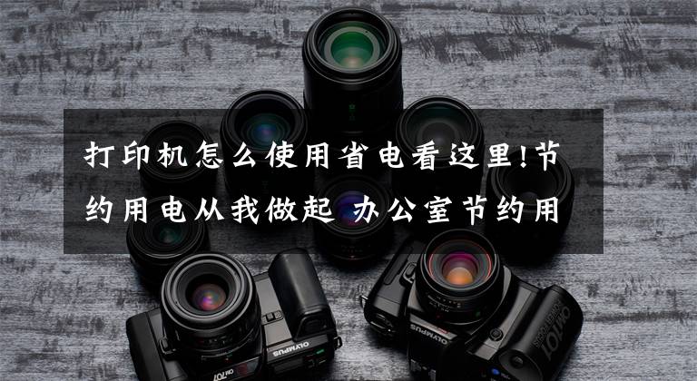 打印机怎么使用省电看这里!节约用电从我做起 办公室节约用电贴士大分享