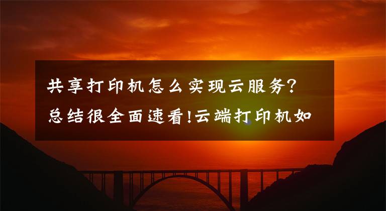 共享打印机怎么实现云服务？总结很全面速看!云端打印机如何实现无线打印