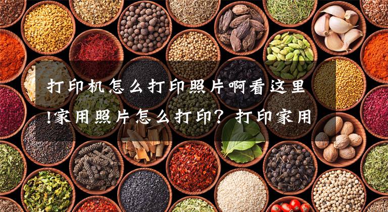 打印机怎么打印照片啊看这里!家用照片怎么打印？打印家用照片技巧