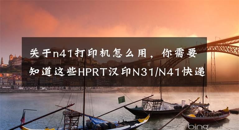 关于n41打印机怎么用,你需要知道这些HPRT汉印N31/N41快递单打印机