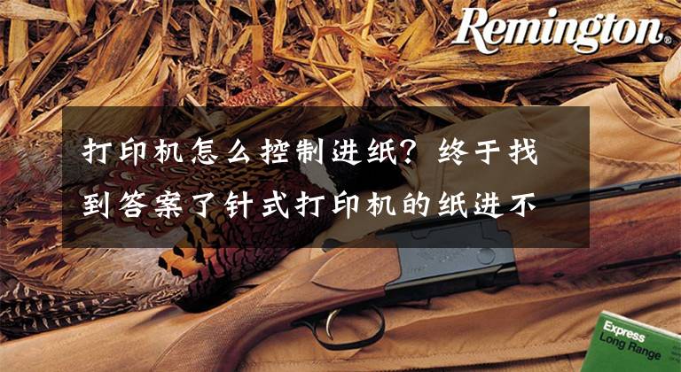 打印机怎么控制进纸?终于找到答案了针式打印机的纸进不去?解决办法来了