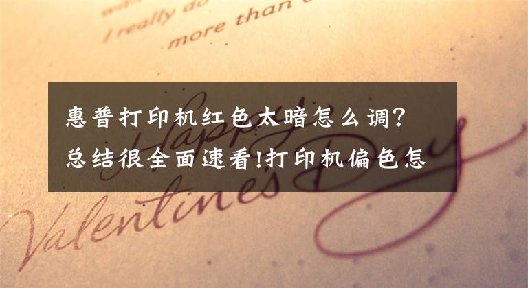 惠普打印机红色太暗怎么调?总结很全面速看!打印机偏色怎么校正?