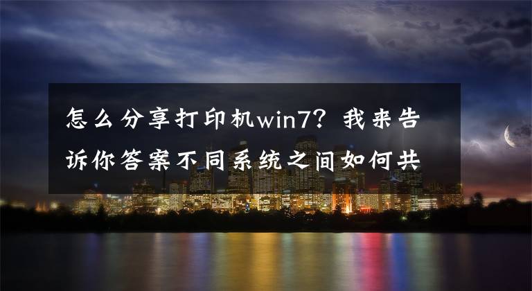 怎么分享打印机win7?我来告诉你答案不同系统之间如何共享打印机,一分钟教会你
