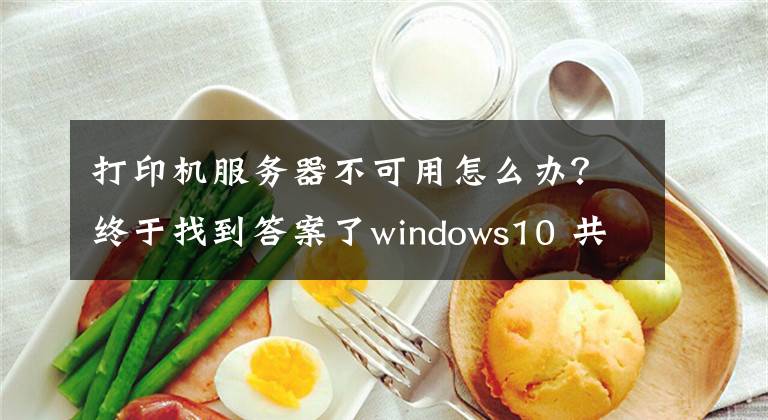 打印机服务器不可用怎么办？终于找到答案了windows10 共享打印机不能使用的问题解方法